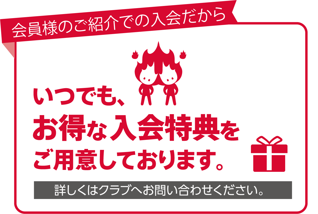 会員様のご紹介での入会だからいつでも、お得な入会特典をご用意しております。