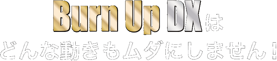 Burn Up DXはどんな動きもムダにしません！