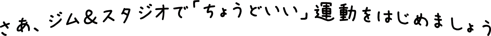 さあ、ジム＆スタジオで「ちょうどいい」運動をはじめましょう
