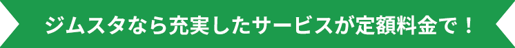 ジムスタなら充実したサービスが定額料金で！