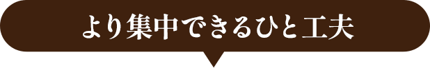 より集中できるひと工夫