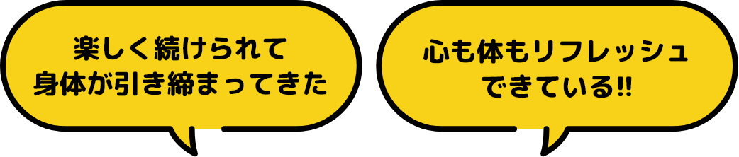 楽しく続けられて 身体が引き締まってきた 心も体もリフレッシュできている！！