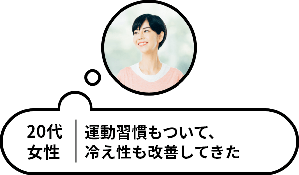 20代女性 運動習慣もついて、冷え性も改善してきた