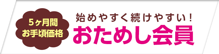 始めやすく続けやすい！5ヶ月お手頃価格。おためし会員