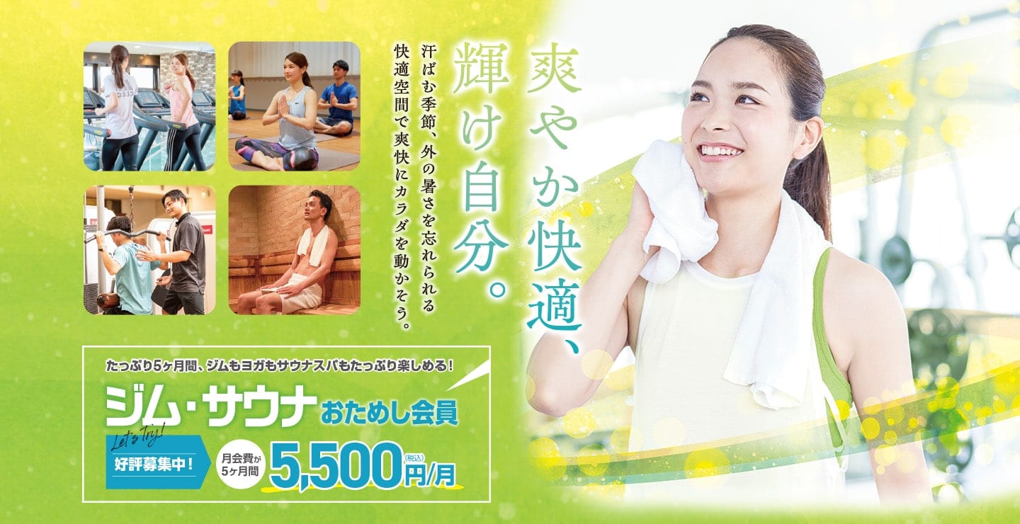 爽やか快適、輝け自分。汗ばむ季節、外の暑さを忘れられる。快適空間で爽快にカラダを動かそう。たっぷり5ヶ月「ジム・サウナおためし会員」好評募集中！月会費が5ヶ月間5,500円