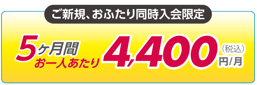 ご新規、おふたり同時入会限定。５ヶ月間お一人あたり4400円（税込）/月