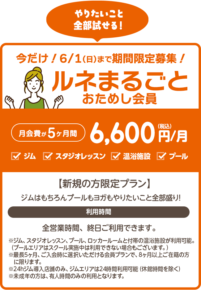 期間限定募集！6/1まで「ルネまるごとおためし会員」5ヶ月間6,600円/月【新規の方限定プラン】5カ月間がお試し価格！ジムもプールもヨガもやりたいこと全部盛り！ジム、プール、スタジオレッスン、ロッカールームと付帯の温浴施設がご利用いただけます。