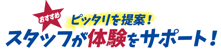 ピッタリを提案！スタッフが体験をサポート！