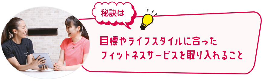 秘訣は目標やライフスタイルにあったフィットネスサービスを取り入れること