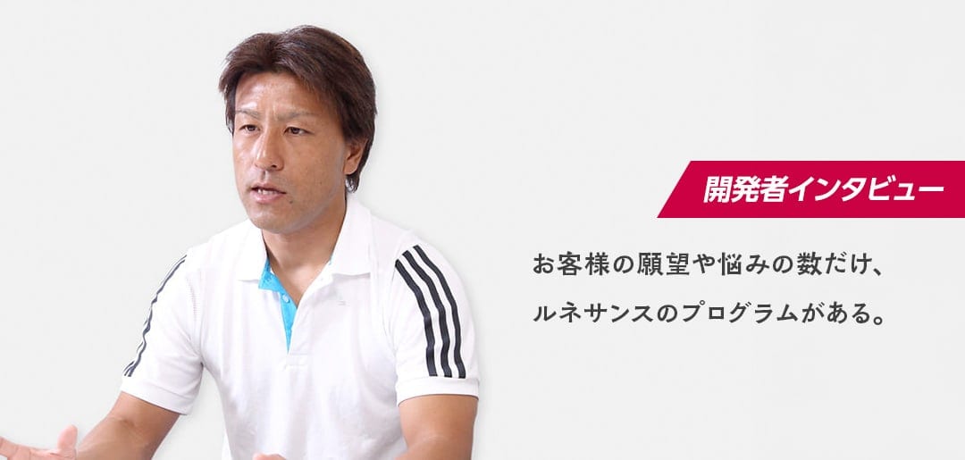 お客様の願望や悩みの数だけ、ルネサンスのプログラムがある。