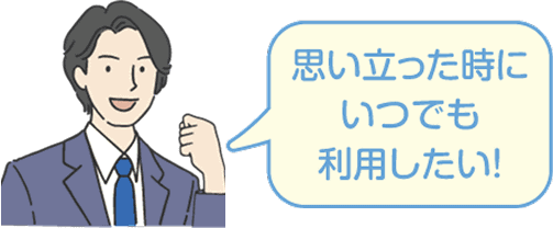 思い立った時にいつでも利用したい！