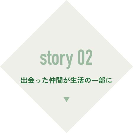 story 02 出会った仲間が生活の一部に