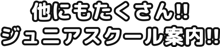 他にもたくさん！ジュニアスクール案内！