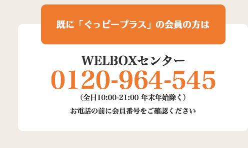 既に「ぐっピープラス」の会員の方はWELBOXセンター0120-964-545（全日10:00-21:00 年末年始除く）