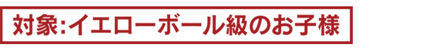 対象：イエローボール級のお子様
